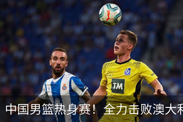 中国男篮热身赛！全力击败澳大利亚，郭士强打造双塔，央视直播