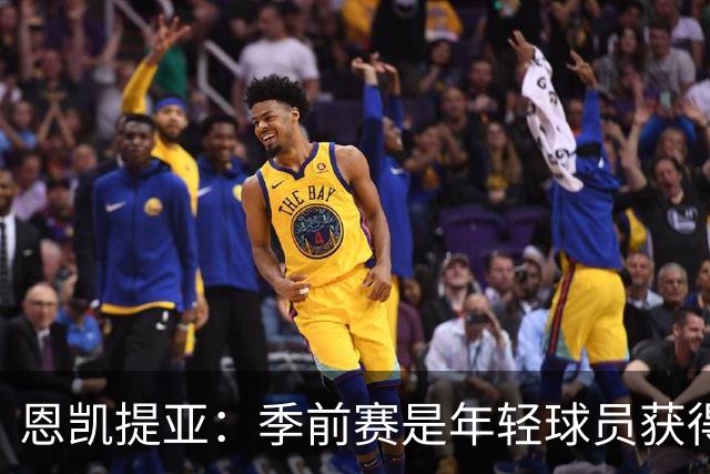 恩凯提亚：季前赛是年轻球员获得信任的机会